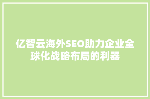 亿智云海外SEO助力企业全球化战略布局的利器 搜狗SEO