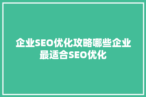 企业SEO优化攻略哪些企业最适合SEO优化 搜狗SEO