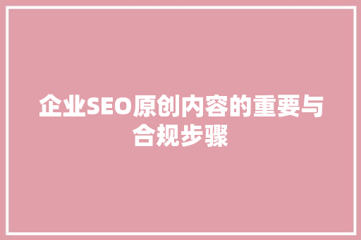 企业SEO原创内容的重要与合规步骤 搜狗SEO