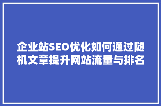 企业站SEO优化如何通过随机文章提升网站流量与排名 必应SEO