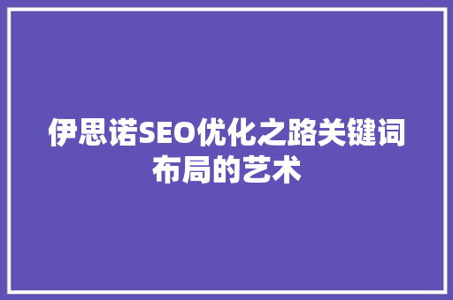 伊思诺SEO优化之路关键词布局的艺术 必应SEO