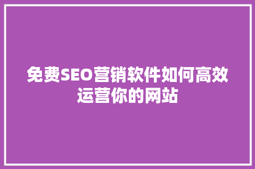 免费SEO营销软件如何高效运营你的网站