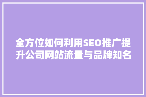 全方位如何利用SEO推广提升公司网站流量与品牌知名度