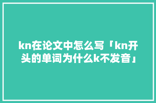 kn在论文中怎么写「kn开头的单词为什么k不发音」