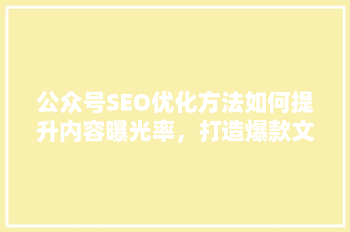 公众号SEO优化方法如何提升内容曝光率，打造爆款文章 GoogleSEO