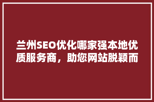 兰州SEO优化哪家强本地优质服务商，助您网站脱颖而出 神马SEO