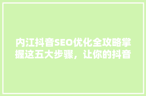 内江抖音SEO优化全攻略掌握这五大步骤，让你的抖音账号脱颖而出