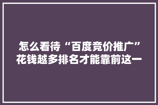 怎么看待“百度竞价推广”花钱越多排名才能靠前这一现象?你遇到过吗「网络推广为什么要花钱做」 怎么看待“百度竞价推广”花钱越多排名才能靠前这一现象?你遇到过吗「网络推广为什么要花钱做」 百度SEO