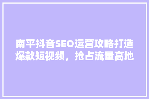 南平抖音SEO运营攻略打造爆款短视频，抢占流量高地 百度SEO