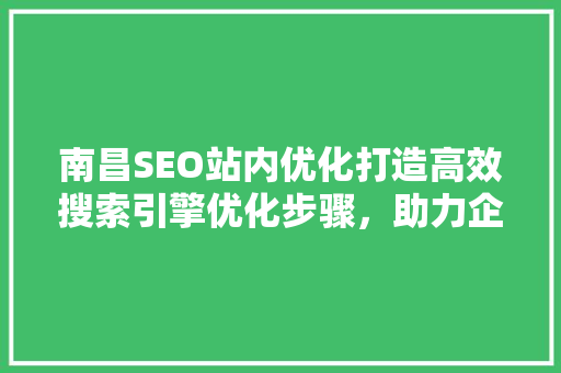 南昌SEO站内优化打造高效搜索引擎优化步骤，助力企业腾飞
