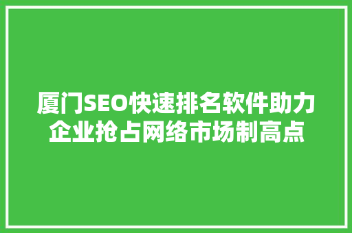 厦门SEO快速排名软件助力企业抢占网络市场制高点