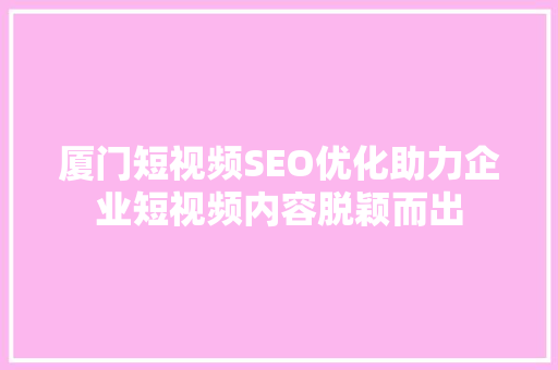 厦门短视频SEO优化助力企业短视频内容脱颖而出 必应SEO