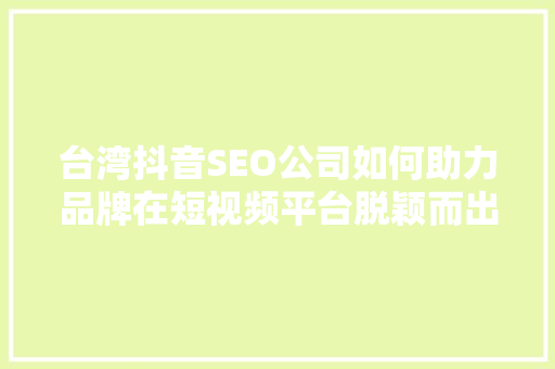 台湾抖音SEO公司如何助力品牌在短视频平台脱颖而出 搜狗SEO