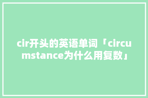 cir开头的英语单词「circumstance为什么用复数」 GoogleSEO cir开头的英语单词「circumstance为什么用复数」 cir开头的英语单词「circumstance为什么用复数」 GoogleSEO
