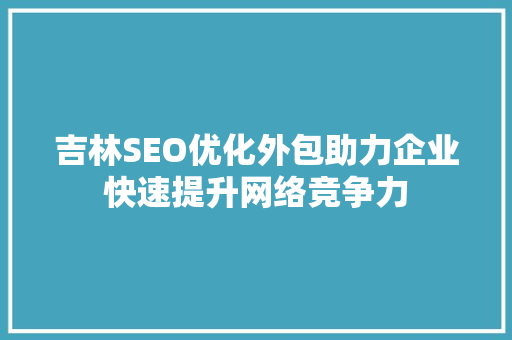 吉林SEO优化外包助力企业快速提升网络竞争力 搜狗SEO