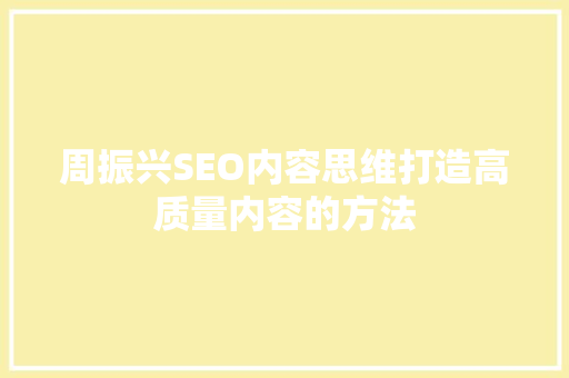 周振兴SEO内容思维打造高质量内容的方法 百度SEO 周振兴SEO内容思维打造高质量内容的方法 百度SEO