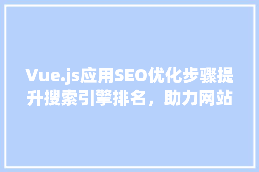 Vue.js应用SEO优化步骤提升搜索引擎排名，助力网站流量增长 必应SEO