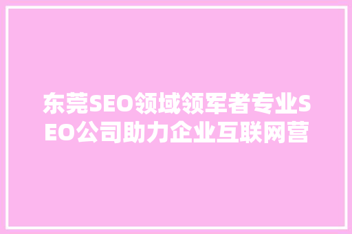 东莞SEO领域领军者专业SEO公司助力企业互联网营销腾飞 GoogleSEO