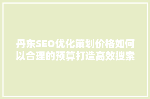 丹东SEO优化策划价格如何以合理的预算打造高效搜索引擎优化步骤