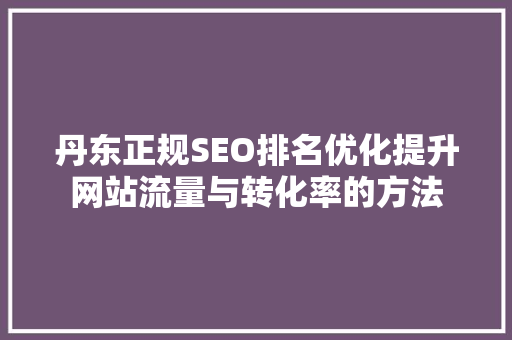 丹东正规SEO排名优化提升网站流量与转化率的方法 必应SEO