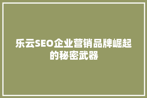 乐云SEO企业营销品牌崛起的秘密武器 搜狗SEO