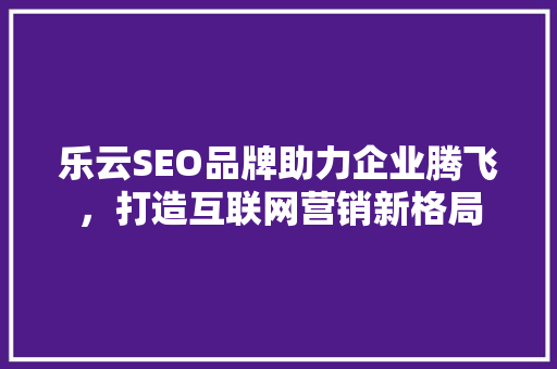 乐云SEO品牌助力企业腾飞，打造互联网营销新格局 搜狗SEO