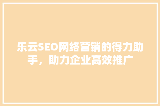 乐云SEO网络营销的得力助手，助力企业高效推广 搜狗SEO