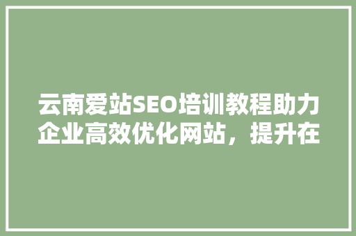 云南爱站SEO培训教程助力企业高效优化网站，提升在线竞争力 搜狗SEO