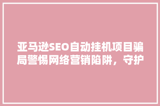 亚马逊SEO自动挂机项目骗局警惕网络营销陷阱，守护你的财富安全 百度SEO