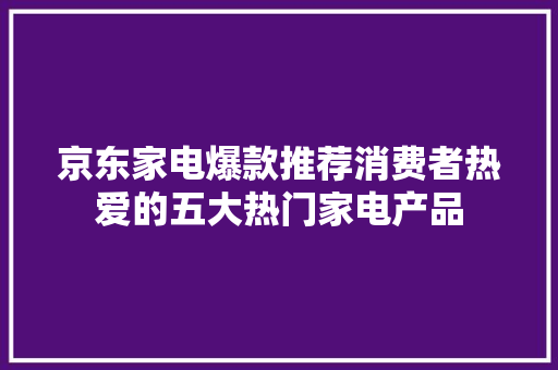京东家电爆款推荐消费者热爱的五大热门家电产品