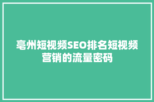 亳州短视频SEO排名短视频营销的流量密码