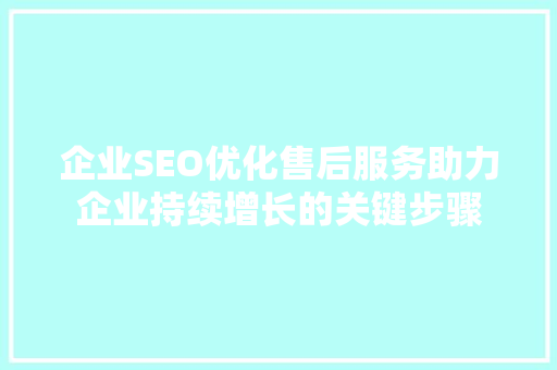 企业SEO优化售后服务助力企业持续增长的关键步骤