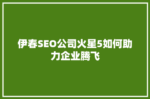伊春SEO公司火星5如何助力企业腾飞 搜狗SEO