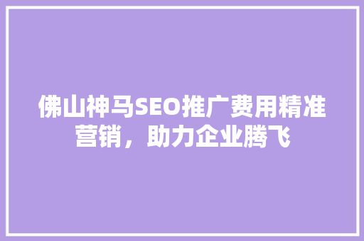 佛山神马SEO推广费用精准营销，助力企业腾飞 GoogleSEO