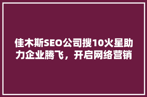 佳木斯SEO公司搜10火星助力企业腾飞，开启网络营销新篇章 神马SEO