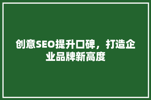 创意SEO提升口碑，打造企业品牌新高度 GoogleSEO