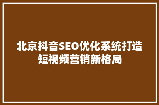 北京抖音SEO优化系统打造短视频营销新格局 搜狗SEO