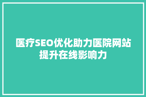 医疗SEO优化助力医院网站提升在线影响力