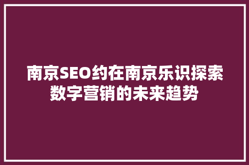 南京SEO约在南京乐识探索数字营销的未来趋势 搜狗SEO