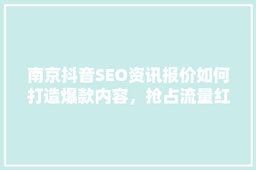 南京抖音SEO资讯报价如何打造爆款内容，抢占流量红利 必应SEO