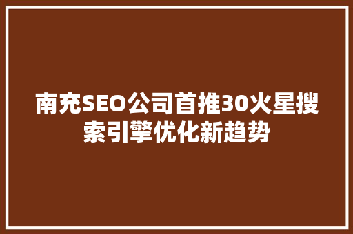 南充SEO公司首推30火星搜索引擎优化新趋势 GoogleSEO