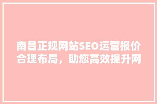 南昌正规网站SEO运营报价合理布局，助您高效提升网站排名 必应SEO