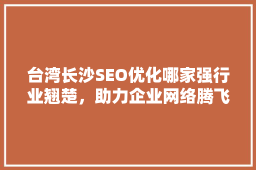 台湾长沙SEO优化哪家强行业翘楚，助力企业网络腾飞 百度SEO