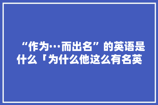 “作为···而出名”的英语是什么「为什么他这么有名英语」