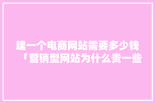 建一个电商网站需要多少钱「营销型网站为什么贵一些」