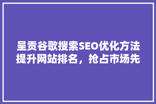呈贡谷歌搜索SEO优化方法提升网站排名，抢占市场先机 搜狗SEO