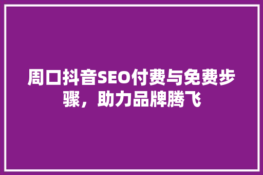 周口抖音SEO付费与免费步骤，助力品牌腾飞 GoogleSEO