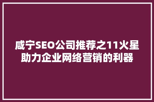 咸宁SEO公司推荐之11火星助力企业网络营销的利器 必应SEO