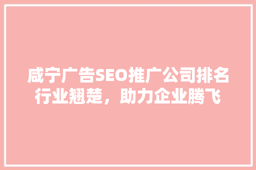咸宁广告SEO推广公司排名行业翘楚，助力企业腾飞 必应SEO