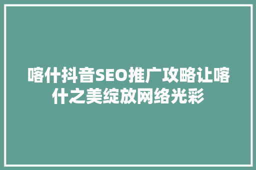 喀什抖音SEO推广攻略让喀什之美绽放网络光彩
